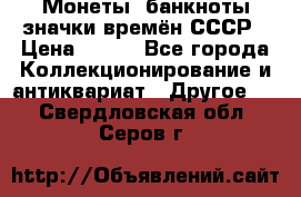 Монеты, банкноты,значки времён СССР › Цена ­ 200 - Все города Коллекционирование и антиквариат » Другое   . Свердловская обл.,Серов г.